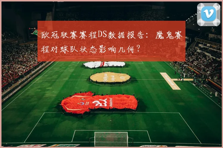 欧冠联赛赛程DS数据报告：魔鬼赛程对球队状态影响几何？