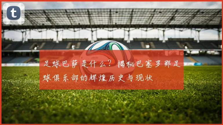 足球巴萨是什么？揭秘巴塞罗那足球俱乐部的辉煌历史与现状