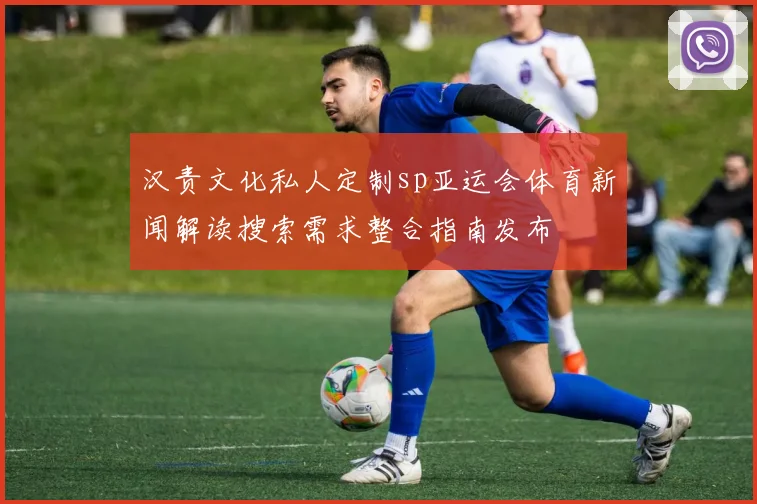 汉责文化私人定制sp亚运会体育新闻解读搜索需求整合指南发布