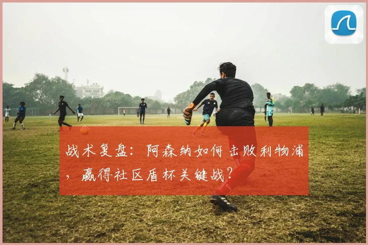 战术复盘:阿森纳如何击败利物浦,赢得社区盾杯关键战?