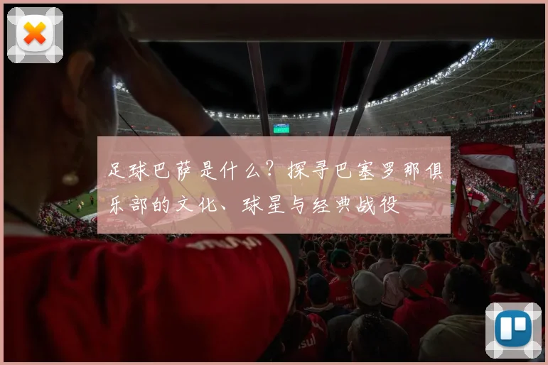 足球巴萨是什么？探寻巴塞罗那俱乐部的文化、球星与经典战役