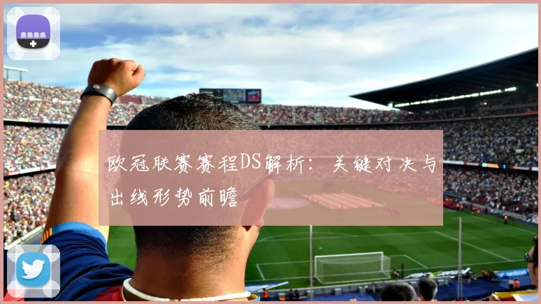 欧冠联赛赛程DS解析：关键对决与出线形势前瞻