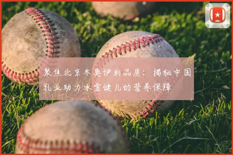 聚焦北京冬奥伊利品质：揭秘中国乳业助力冰雪健儿的营养保障