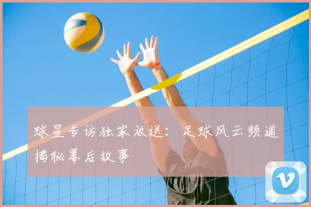 球星专访独家放送:足球风云频道揭秘幕后故事