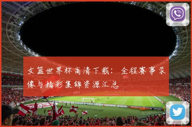 女篮世界杯高清下载：全程赛事录像与精彩集锦资源汇总
