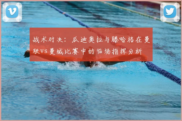 战术对决:瓜迪奥拉与滕哈格在曼联vs曼城比赛中的临场指挥分析