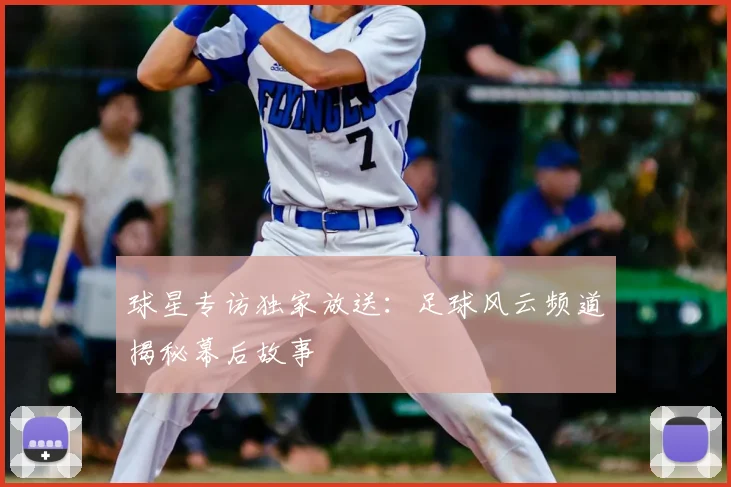 球星专访独家放送:足球风云频道揭秘幕后故事