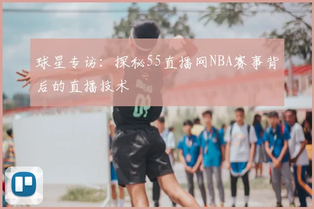 球星专访:探秘55直播网NBA赛事背后的直播技术