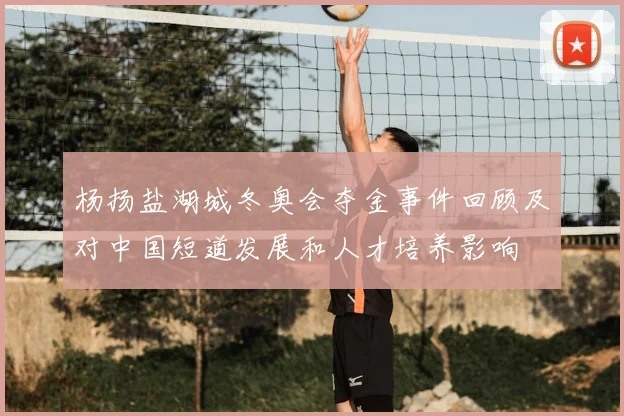 杨扬盐湖城冬奥会夺金事件回顾及对中国短道发展和人才培养影响