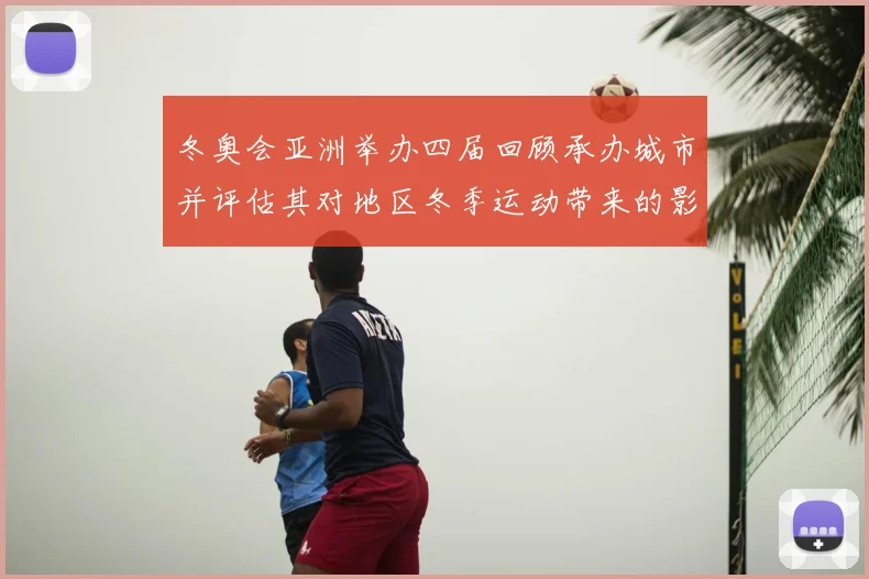 冬奥会亚洲举办四届回顾承办城市并评估其对地区冬季运动带来的影响