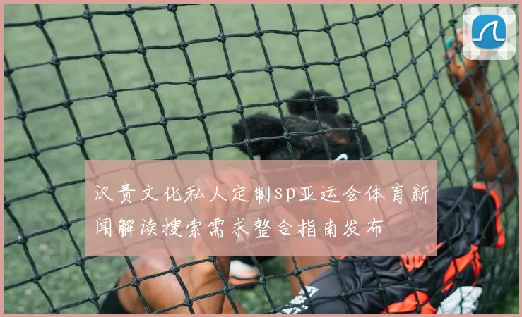 汉责文化私人定制sp亚运会体育新闻解读搜索需求整合指南发布