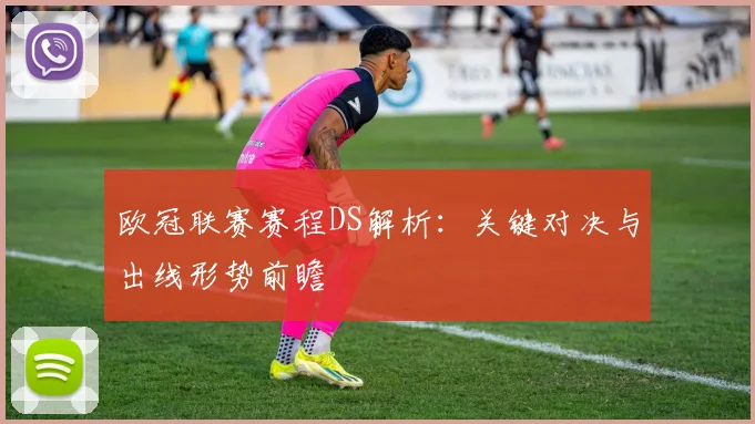 欧冠联赛赛程DS解析：关键对决与出线形势前瞻