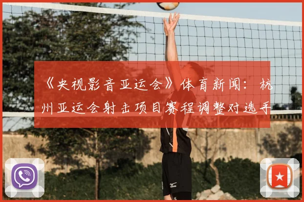 《央视影音亚运会》体育新闻：杭州亚运会射击项目赛程调整对选手参赛影响与看点