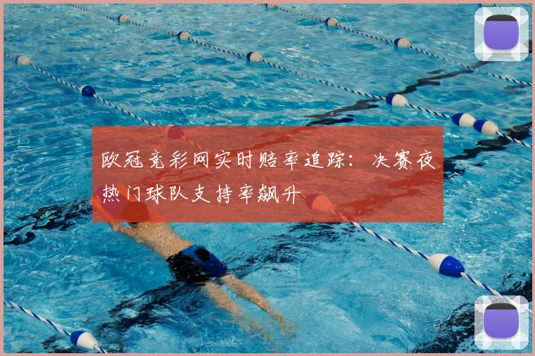 欧冠竞彩网实时赔率追踪：决赛夜热门球队支持率飙升
